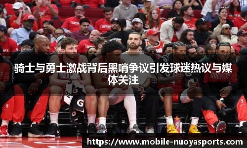 骑士与勇士激战背后黑哨争议引发球迷热议与媒体关注