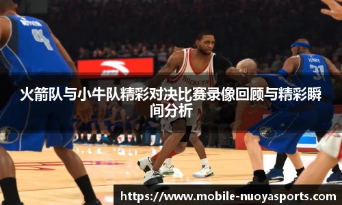 火箭队与小牛队精彩对决比赛录像回顾与精彩瞬间分析